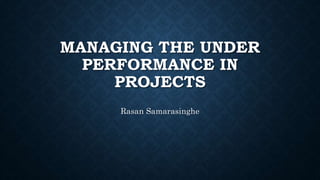 MANAGING THE UNDER
PERFORMANCE IN
PROJECTS
Rasan Samarasinghe
 