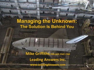 Managing the Unknown:
The Solution Is Behind You
Mike Griffiths, PMI-ACP, PMP, CSM
Leading Answers Inc.
www.LeadingAnswers.com
 