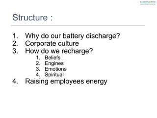 Structure :
1. Why do our battery discharge?
2. Corporate culture
3. How do we recharge?
1. Beliefs
2. Engines
3. Emotions
4. Spiritual
4. Raising employees energy
 