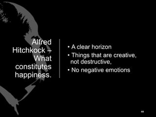 Alfred
Hitchkock –
What
constitutes
happiness.
• A clear horizon
• Things that are creative,
not destructive,
• No negative emotions
44
 