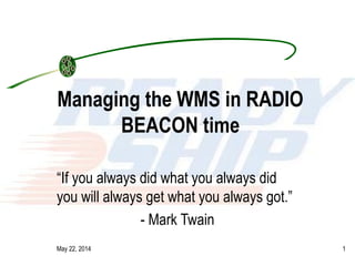 May 22, 2014 1
Managing the WMS in RADIO
BEACON time
“If you always did what you always did
you will always get what you always got.”
- Mark Twain
 