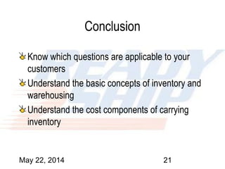 May 22, 2014 21
Conclusion
Know which questions are applicable to your
customers
Understand the basic concepts of inventory and
warehousing
Understand the cost components of carrying
inventory
 