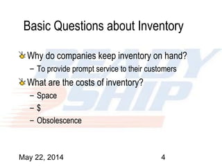May 22, 2014 4
Basic Questions about Inventory
Why do companies keep inventory on hand?
– To provide prompt service to their customers
What are the costs of inventory?
– Space
– $
– Obsolescence
 