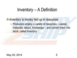 May 22, 2014 5
Inventory – A Definition
Inventory is money tied up in resources
– Producers employ a variety of resources – capital,
materials, labour, knowledge – and convert them into
stock, called inventory
 