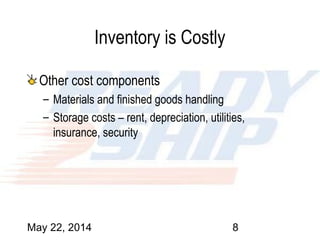 May 22, 2014 8
Inventory is Costly
Other cost components
– Materials and finished goods handling
– Storage costs – rent, depreciation, utilities,
insurance, security
 