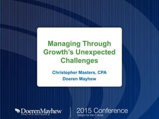 Managing Through
Growth’s Unexpected
Challenges
Christopher Masters, CPA
Doeren Mayhew
 