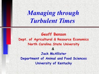 Managing through Turbulent Times  Geoff Benson Dept. of Agricultural & Resource Economics North Carolina State University &  Jack McAllister Department of Animal and Food Sciences University of Kentucky 