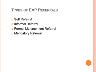 TYPES OF EAP REFERRALS
Self Referral
 Informal Referral
 Formal Management Referral
 Mandatory Referral


 