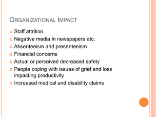 ORGANIZATIONAL IMPACT
Staff attrition
 Negative media in newspapers etc.
 Absenteeism and presenteeism
 Financial concerns
 Actual or perceived decreased safety
 People coping with issues of grief and loss
impacting productivity
 Increased medical and disability claims


 