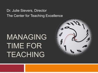 MANAGING
TIME FOR
TEACHING
Dr. Julie Sievers, Director
The Center for Teaching Excellence
 