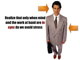 Realize that only when mind
and the work at hand are in
  sync do we avoid stress
 
