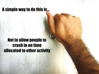 A simple way to do this is…




  Not to allow people to
     crash in on time
allocated to other activity
 