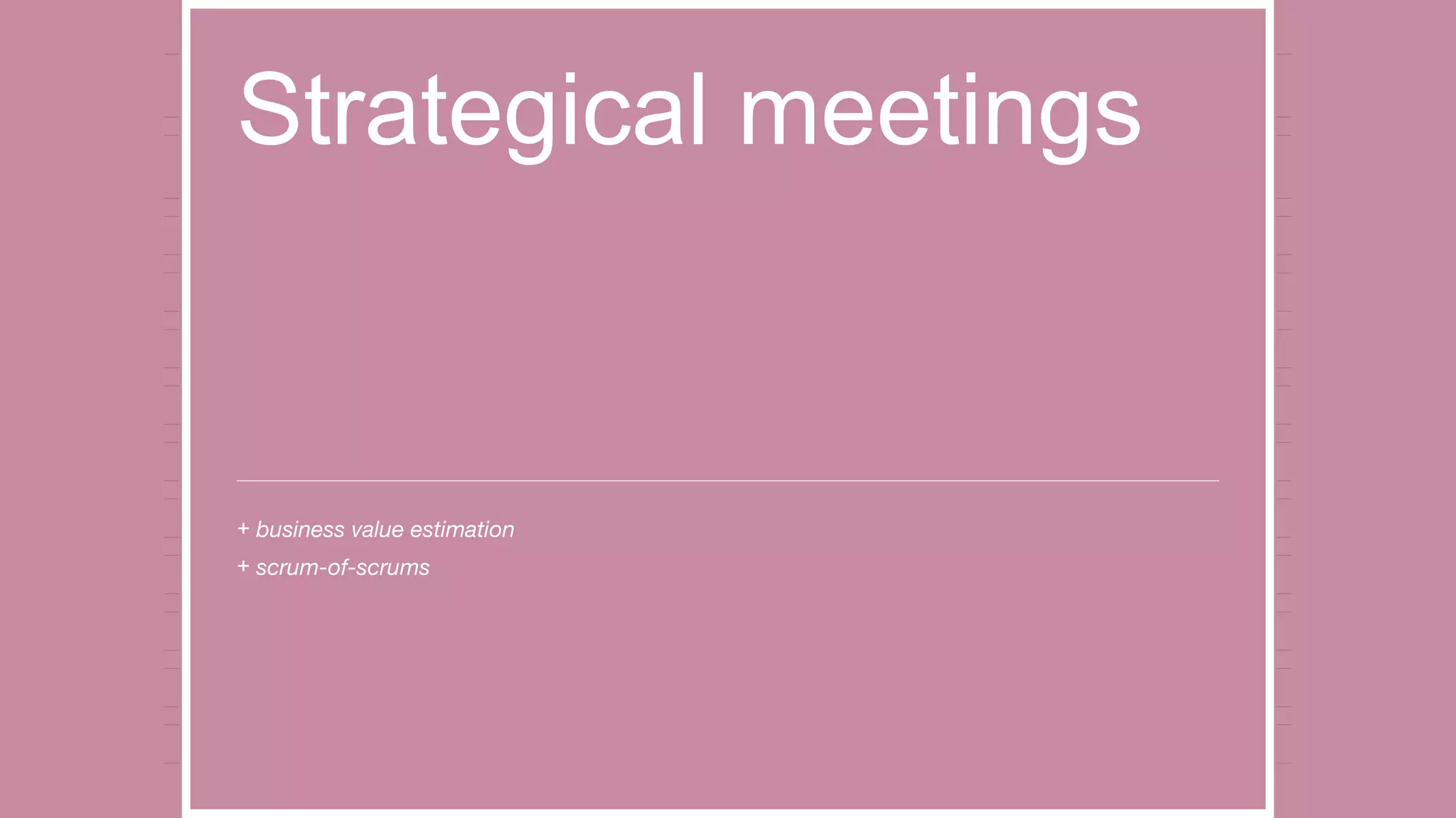Strategical meetings
+ business value estimation
+ scrum-of-scrums
 