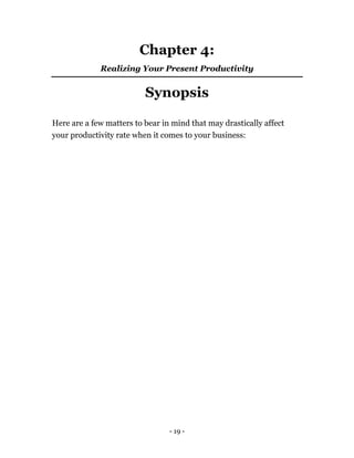 - 19 -
Chapter 4:
Realizing Your Present Productivity
Synopsis
Here are a few matters to bear in mind that may drastically affect
your productivity rate when it comes to your business:
 