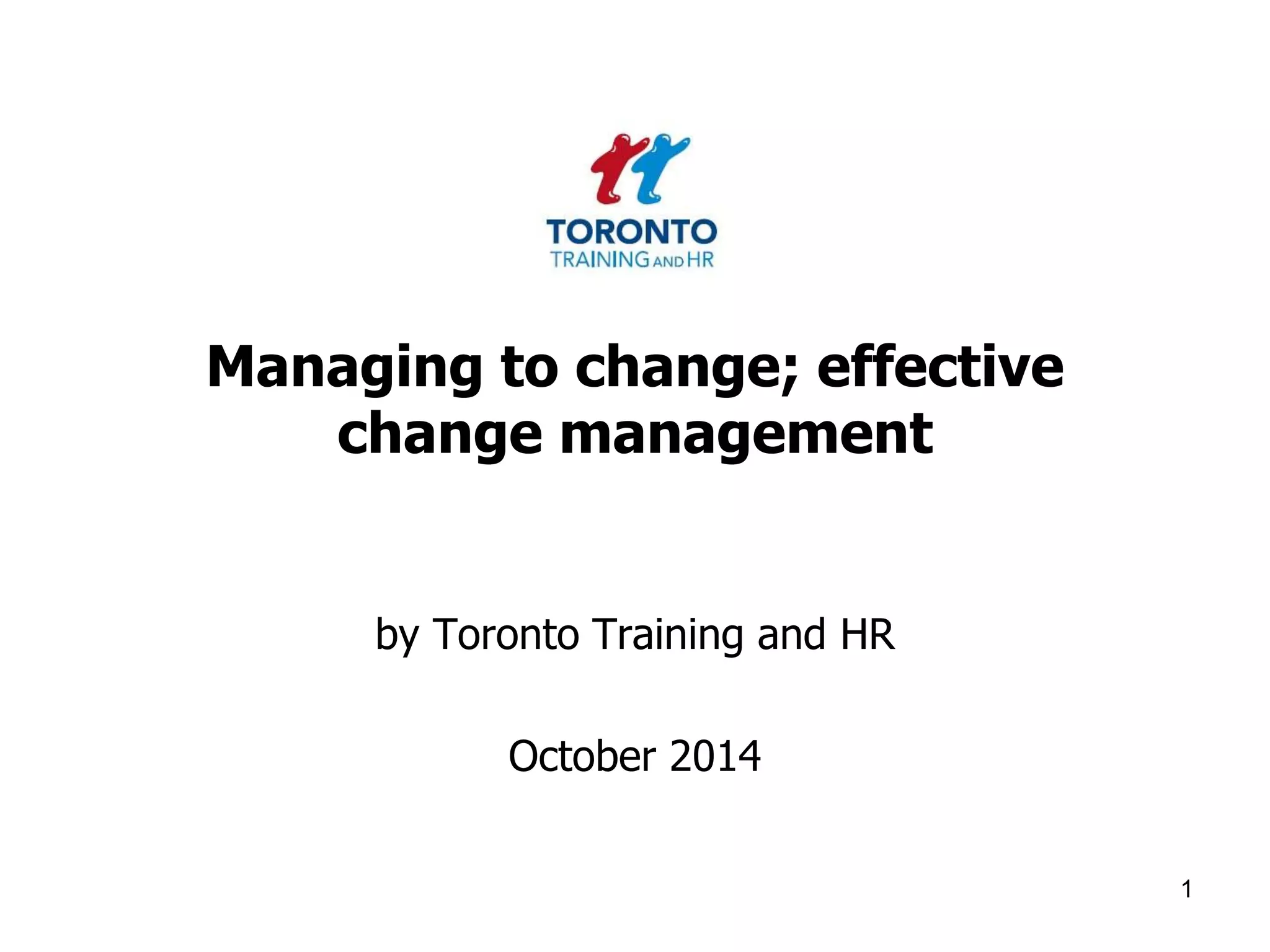 Managing to change; effective 
change management 
by Toronto Training and HR 
October 2014 
1 
 