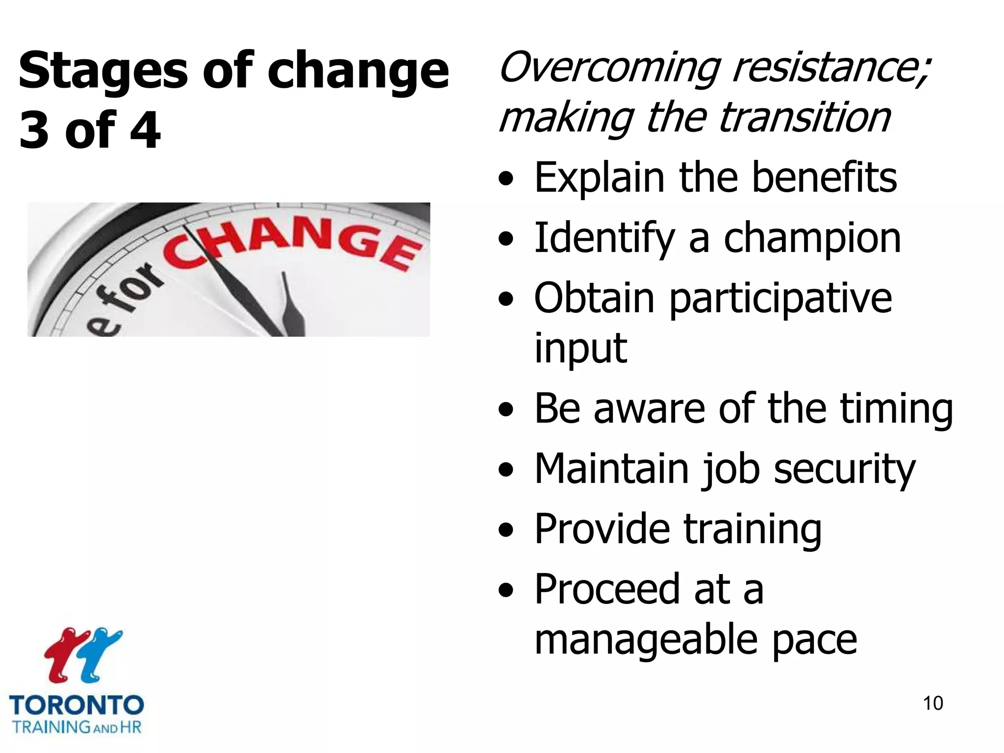 Overcoming resistance; 
making the transition 
• Explain the benefits 
• Identify a champion 
• Obtain participative 
input 
• Be aware of the timing 
• Maintain job security 
• Provide training 
• Proceed at a 
manageable pace 
10 
Stages of change 
3 of 4 
 