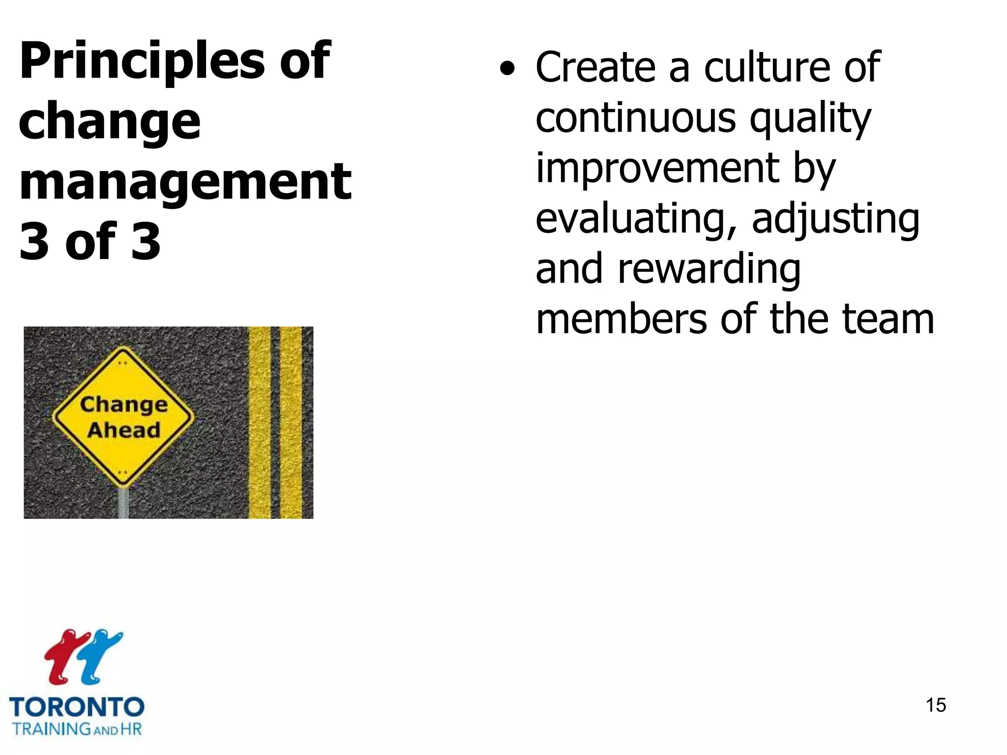 • Create a culture of 
continuous quality 
improvement by 
evaluating, adjusting 
and rewarding 
members of the team 
15 
Principles of 
change 
management 
3 of 3 
 