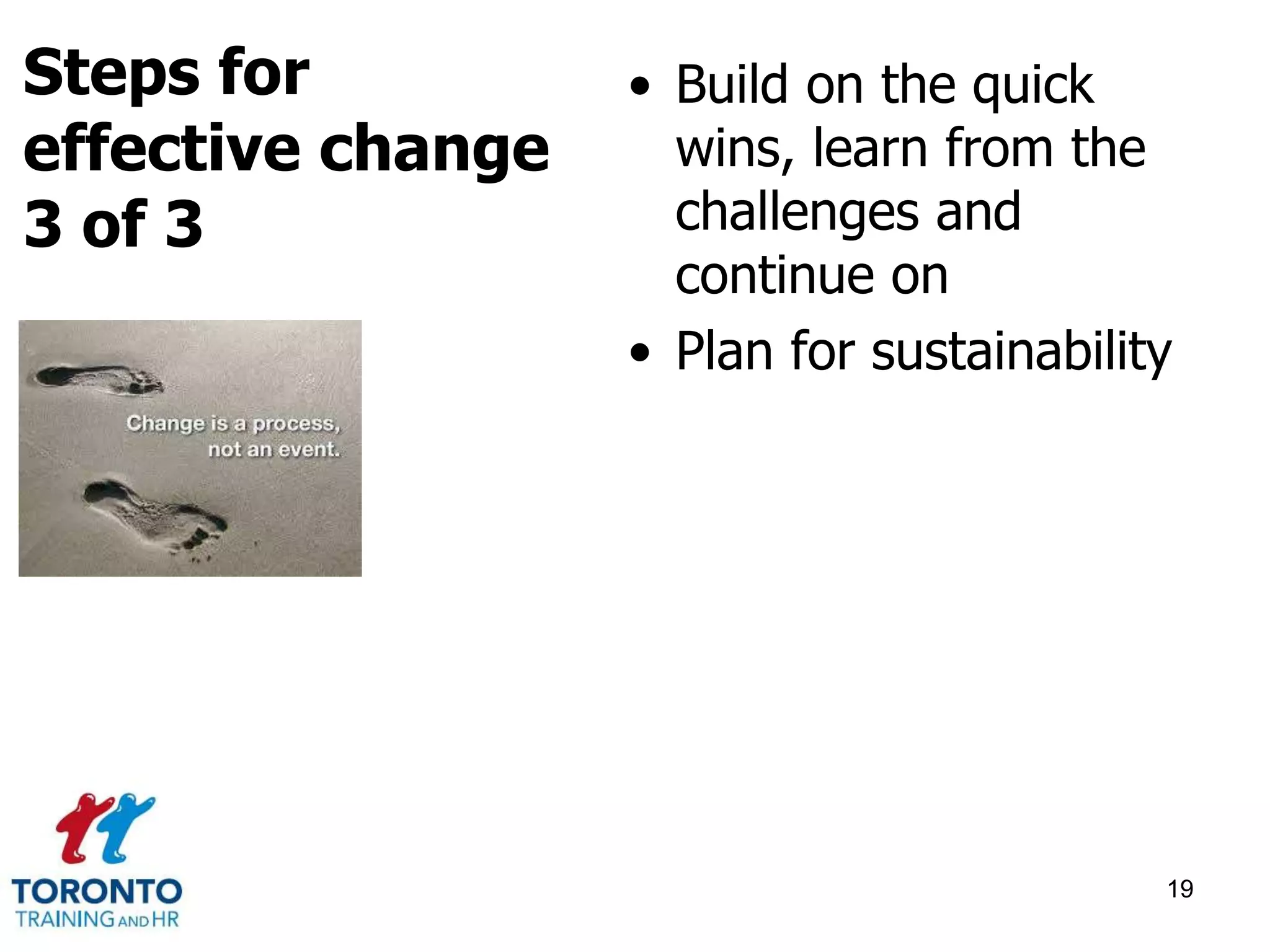 • Build on the quick 
wins, learn from the 
challenges and 
continue on 
• Plan for sustainability 
19 
Steps for 
effective change 
3 of 3 
 
