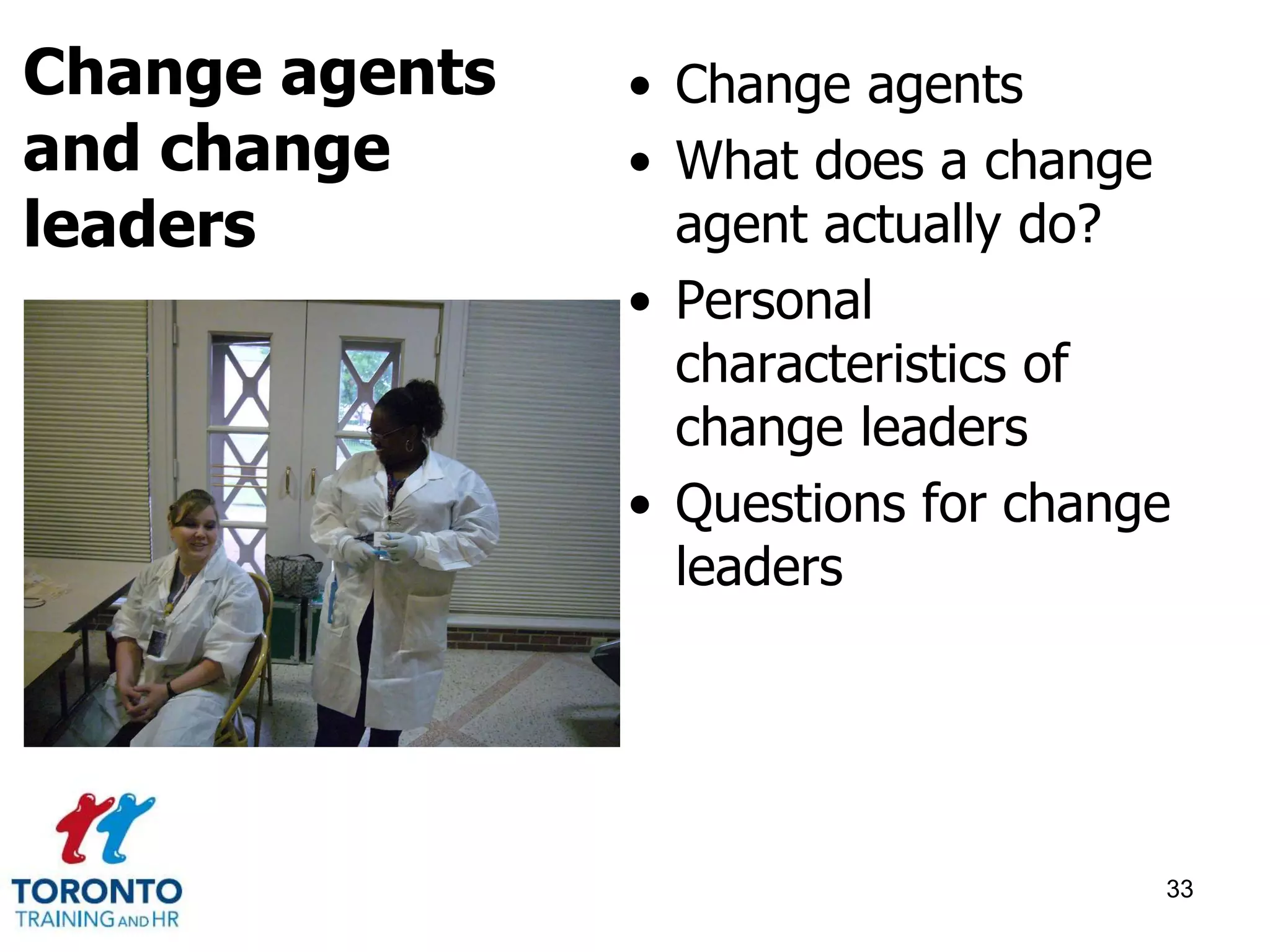 • Change agents 
• What does a change 
agent actually do? 
• Personal 
characteristics of 
change leaders 
• Questions for change 
leaders 
33 
Change agents 
and change 
leaders 
 