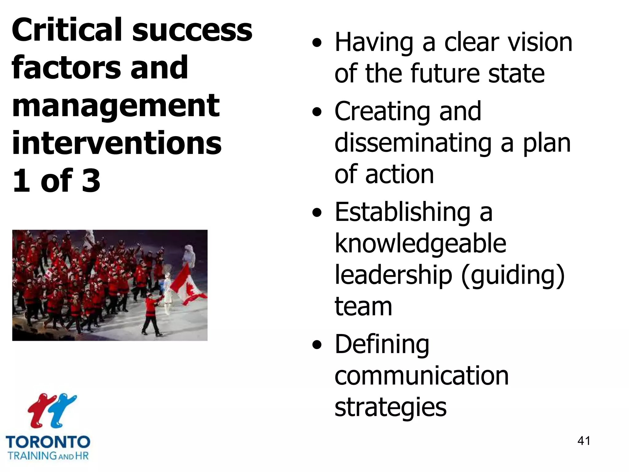 • Having a clear vision 
of the future state 
• Creating and 
disseminating a plan 
of action 
• Establishing a 
knowledgeable 
leadership (guiding) 
team 
• Defining 
communication 
strategies 
41 
Critical success 
factors and 
management 
interventions 
1 of 3 
 