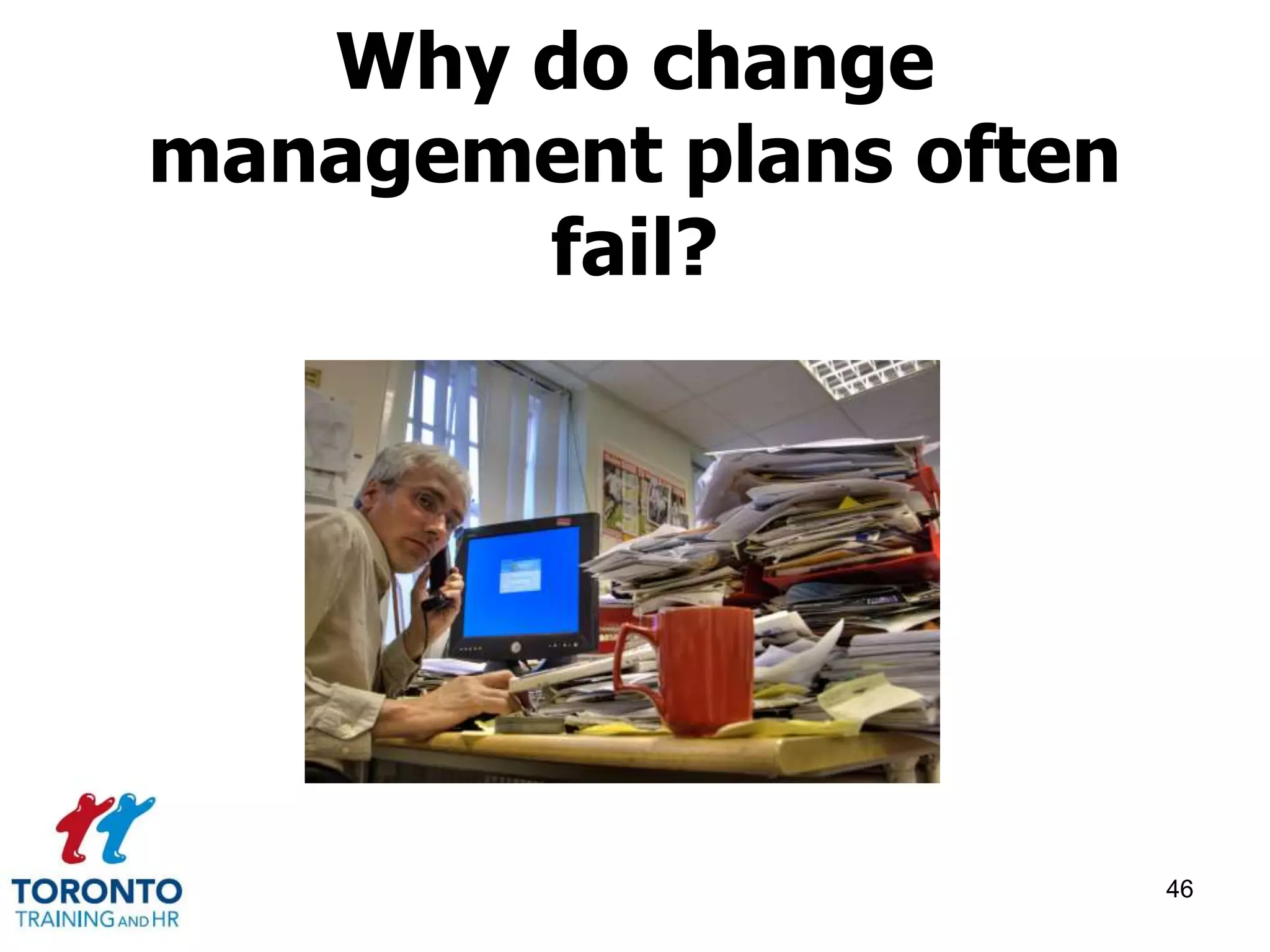 Why do change 
management plans often 
fail? 
46 
 