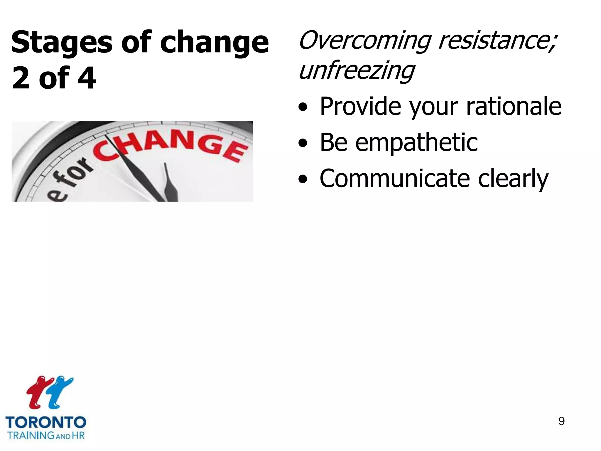 Overcoming resistance; 
unfreezing 
• Provide your rationale 
• Be empathetic 
• Communicate clearly 
9 
Stages of change 
2 of 4 
 
