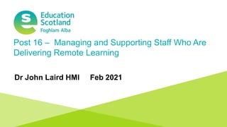 Transforming lives through learning
Document title
Post 16 – Managing and Supporting Staff Who Are
Delivering Remote Learning
Dr John Laird HMI Feb 2021
 
