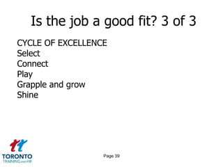 Page 37Is the job a good fit? 1 of 3What are you best at doing?What do you like to do the most?What do you wish you were better at?What talents do you have that you haven’t developed?Which of your skills are you most proud of?What do others most often say are your greateststrengths?What have you gotten better at?What can you just not get better at no matter how hard you try? 