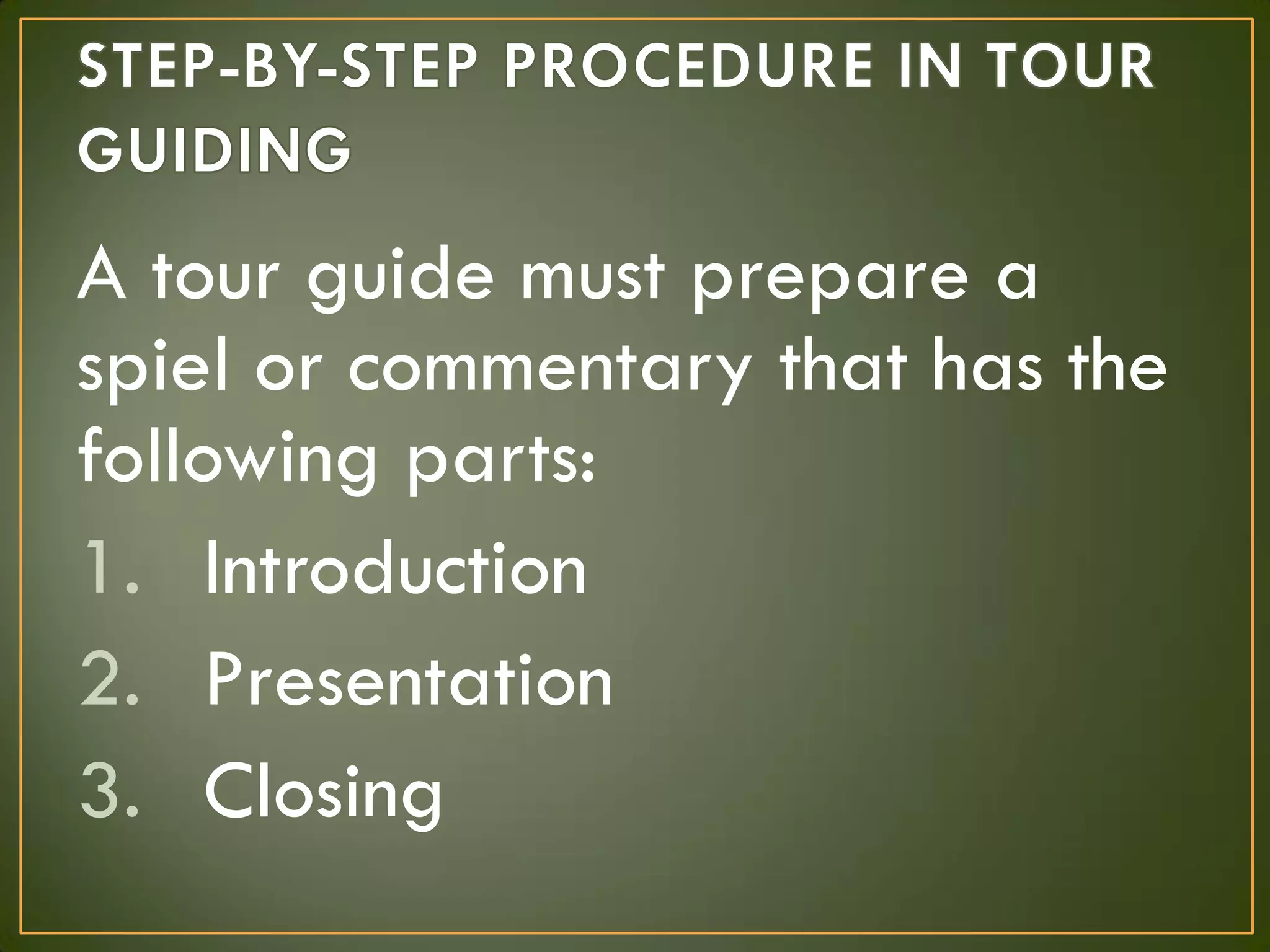 A tour guide must prepare a
spiel or commentary that has the
following parts:
1. Introduction
2. Presentation
3. Closing
 