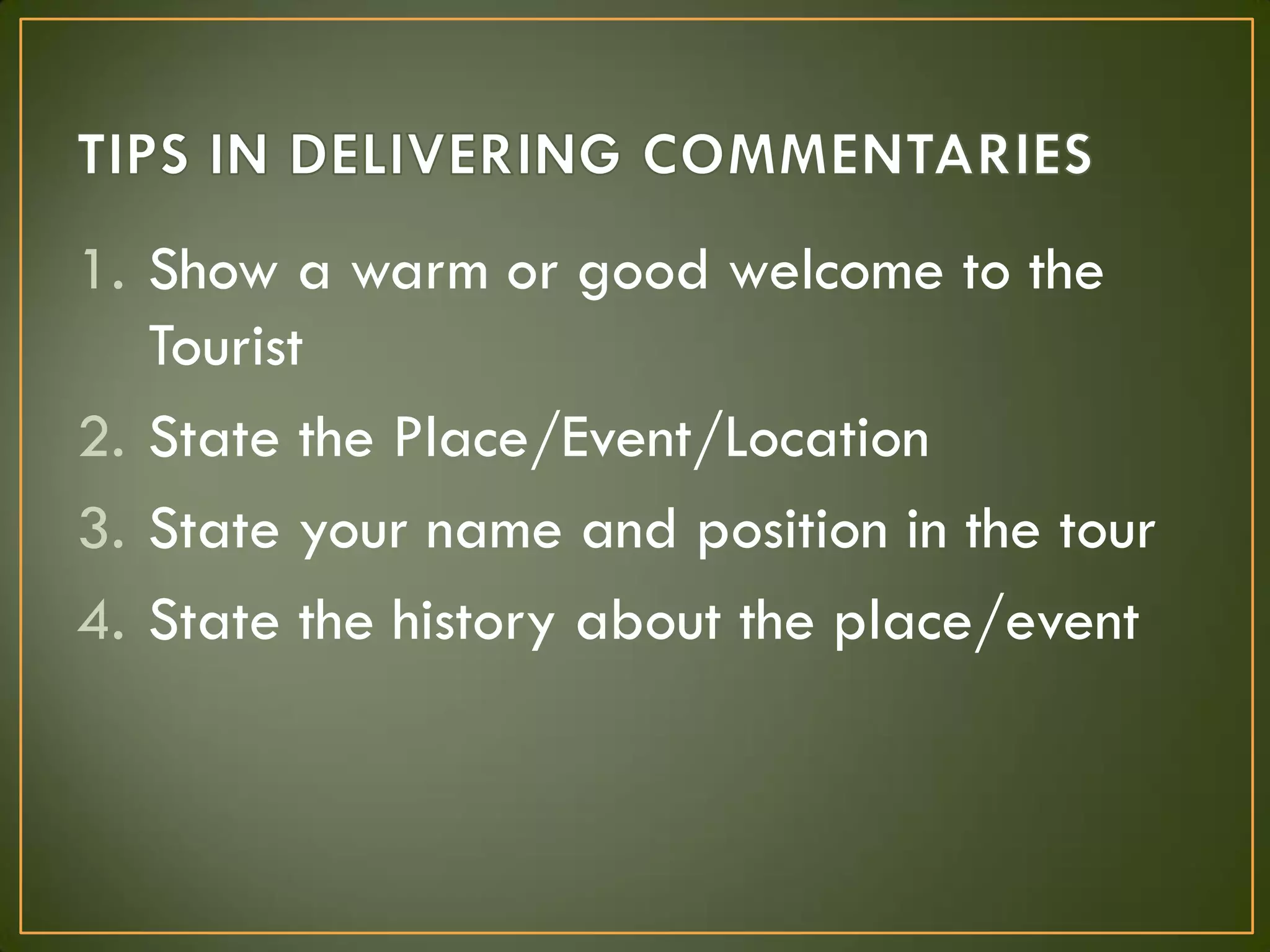 1. Show a warm or good welcome to the
Tourist
2. State the Place/Event/Location
3. State your name and position in the tour
4. State the history about the place/event
 