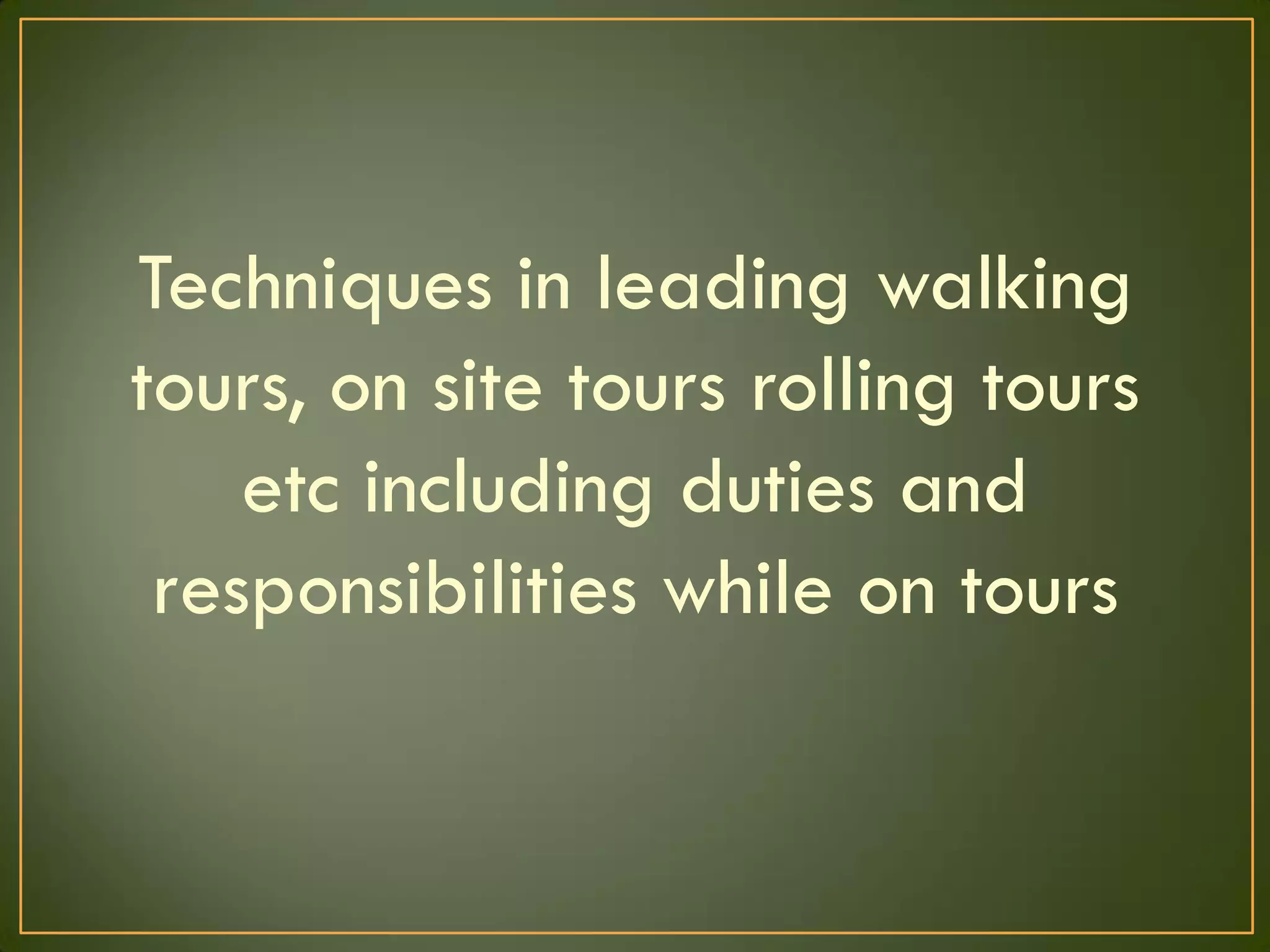Techniques in leading walking
tours, on site tours rolling tours
etc including duties and
responsibilities while on tours
 