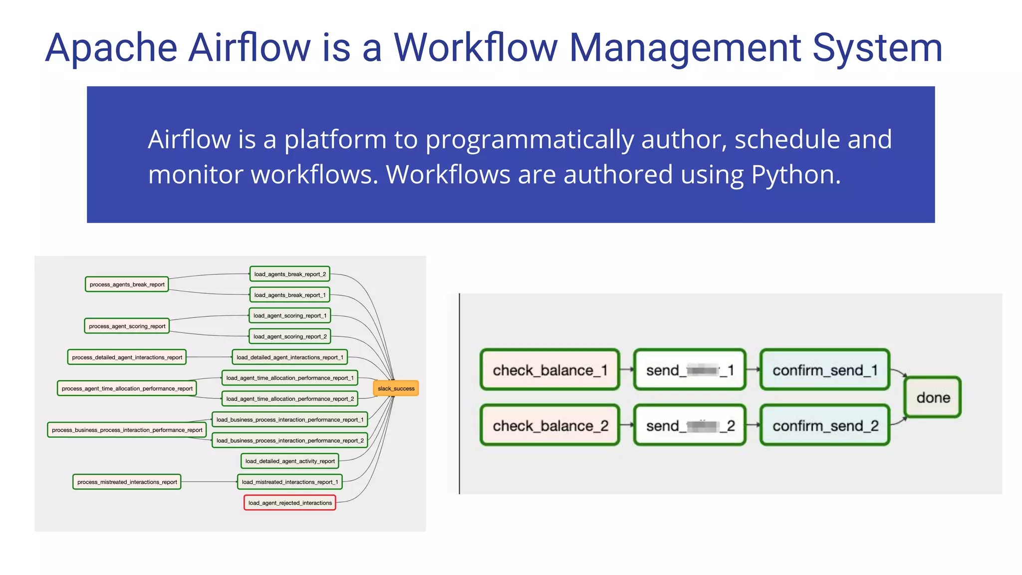 Apache Airﬂow is a Workﬂow Management System
Airﬂow is a platform to programmatically author, schedule and
monitor workﬂows. Workﬂows are authored using Python.
 