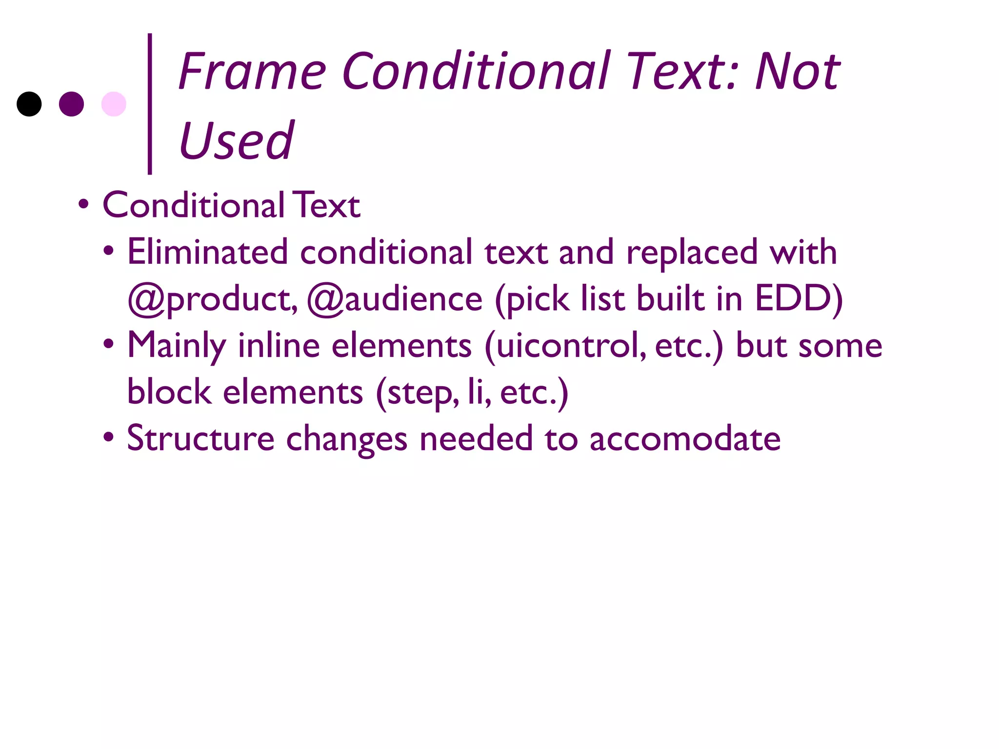 Frame Conditional Text: Not
      Used
• Conditional Text
  • Eliminated conditional text and replaced with
    @product, @audience (pick list built in EDD)
  • Mainly inline elements (uicontrol, etc.) but some
    block elements (step, li, etc.)
  • Structure changes needed to accomodate
 