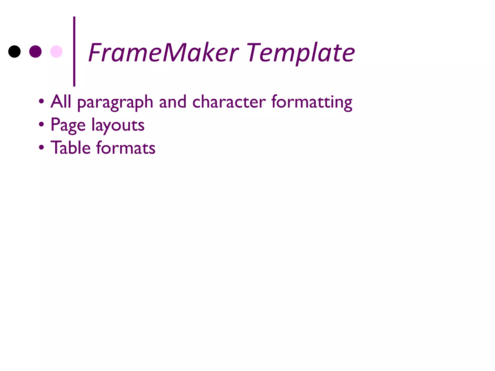 FrameMaker Template
• All paragraph and character formatting
• Page layouts
• Table formats
 