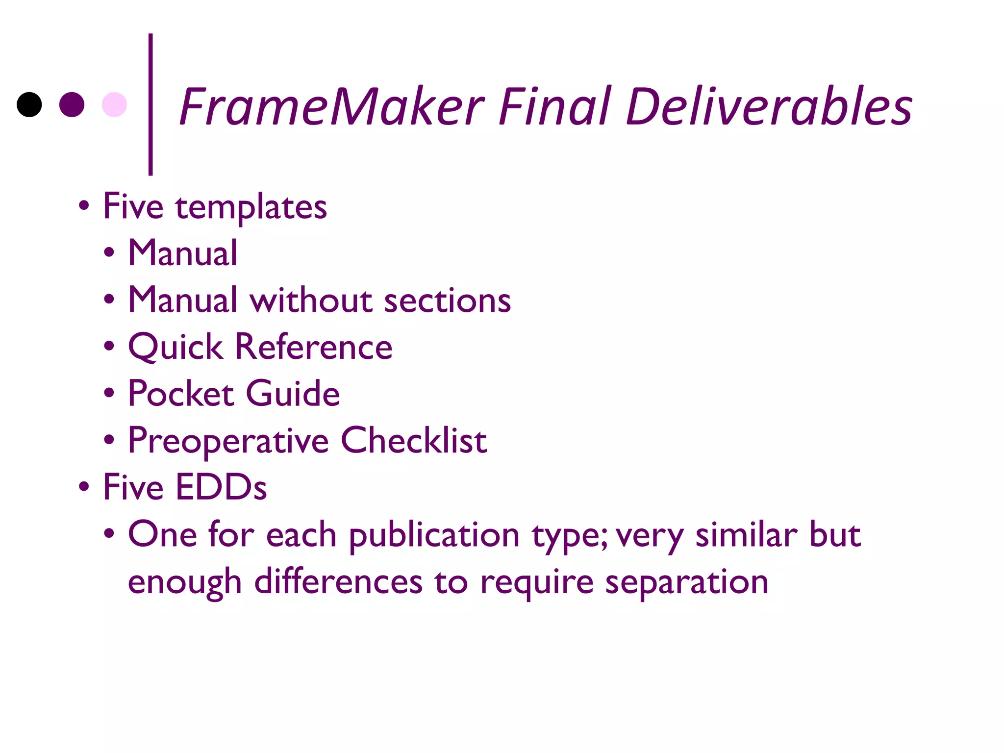 FrameMaker Final Deliverables
• Five templates
  • Manual
  • Manual without sections
  • Quick Reference
  • Pocket Guide
  • Preoperative Checklist
• Five EDDs
  • One for each publication type; very similar but
    enough differences to require separation
 