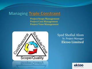 Managing Triple Constraint Syed Shofiul AlomSr. Project ManagerEktoo Limited Project Scope Management Project Cost Management Project Time Management 