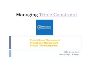 Managing Triple Constraint
Project Scope Management
Project Cost Management
Project Time Management
Aldo Arecco Mayo
Senior Project Manager
 
