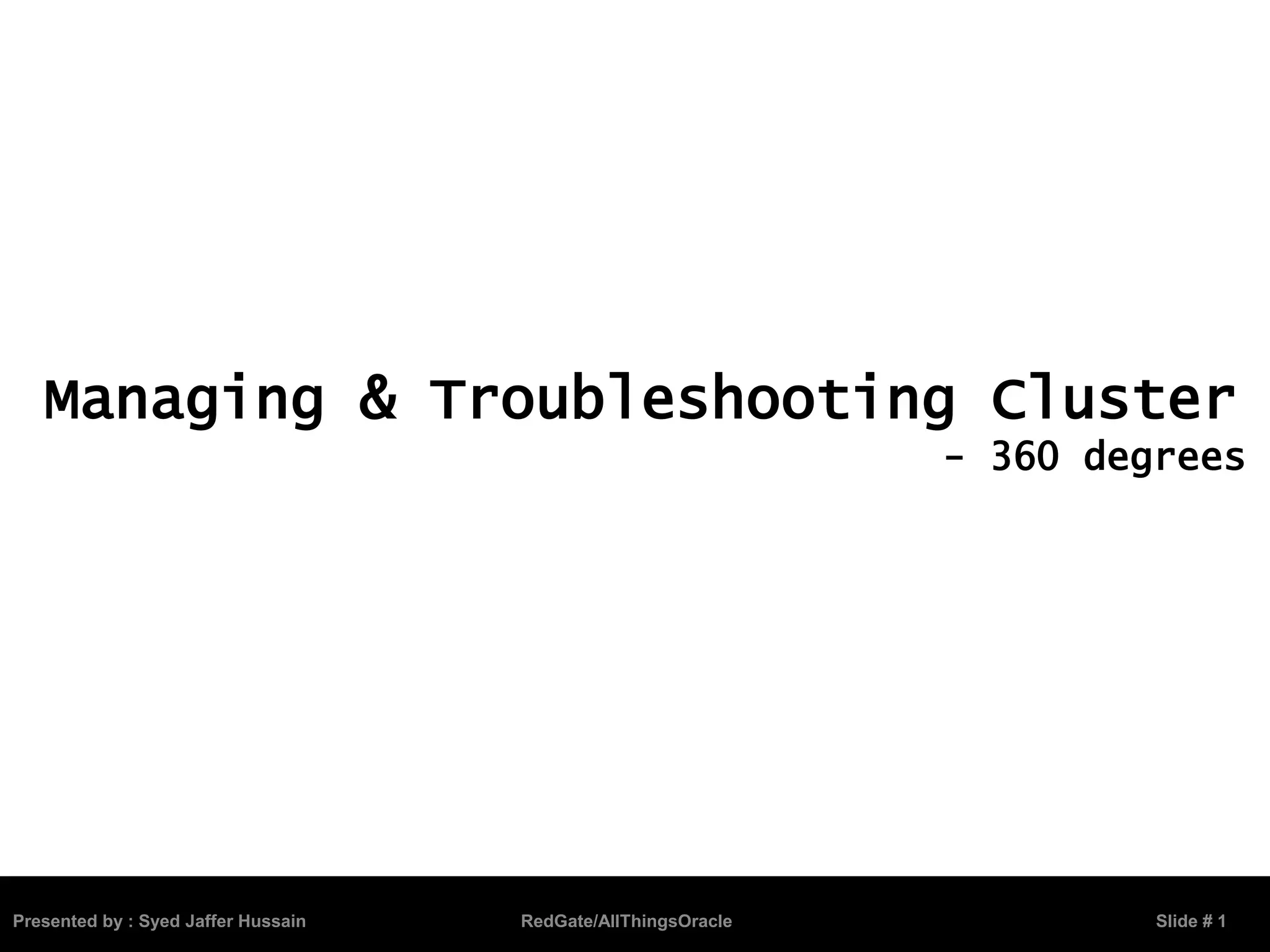 Presented by : Syed Jaffer Hussain RedGate/AllThingsOracle Slide # 1
Managing & Troubleshooting Cluster
- 360 degrees
 