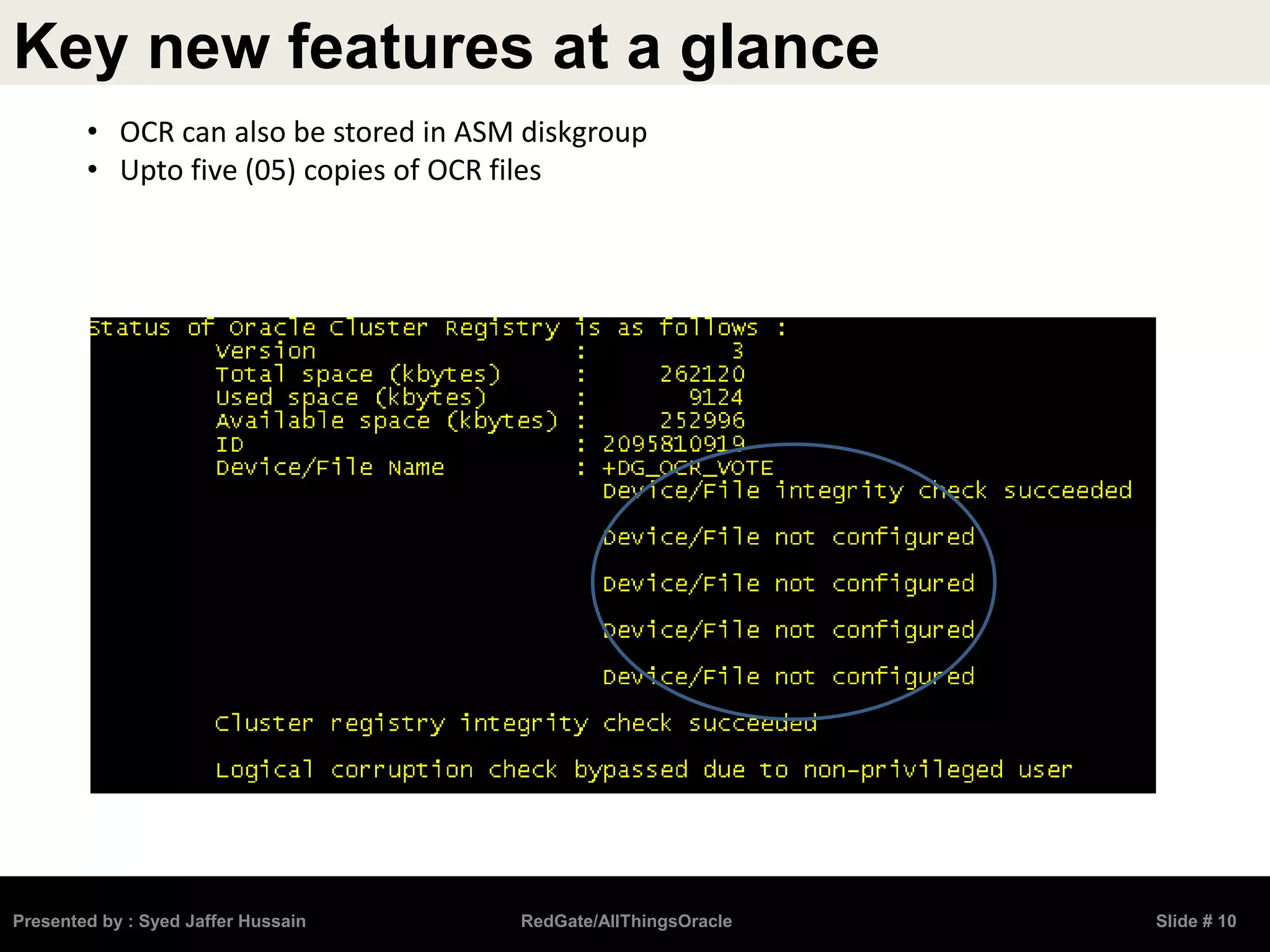 Key new features at a glance
Presented by : Syed Jaffer Hussain RedGate/AllThingsOracle Slide # 10
• OCR can also be stored in ASM diskgroup
• Upto five (05) copies of OCR files
 