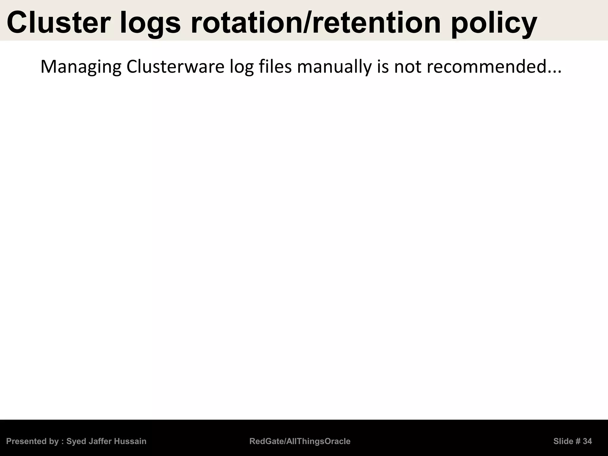 Cluster logs rotation/retention policy
Presented by : Syed Jaffer Hussain RedGate/AllThingsOracle Slide # 34
Managing Clusterware log files manually is not recommended...
 