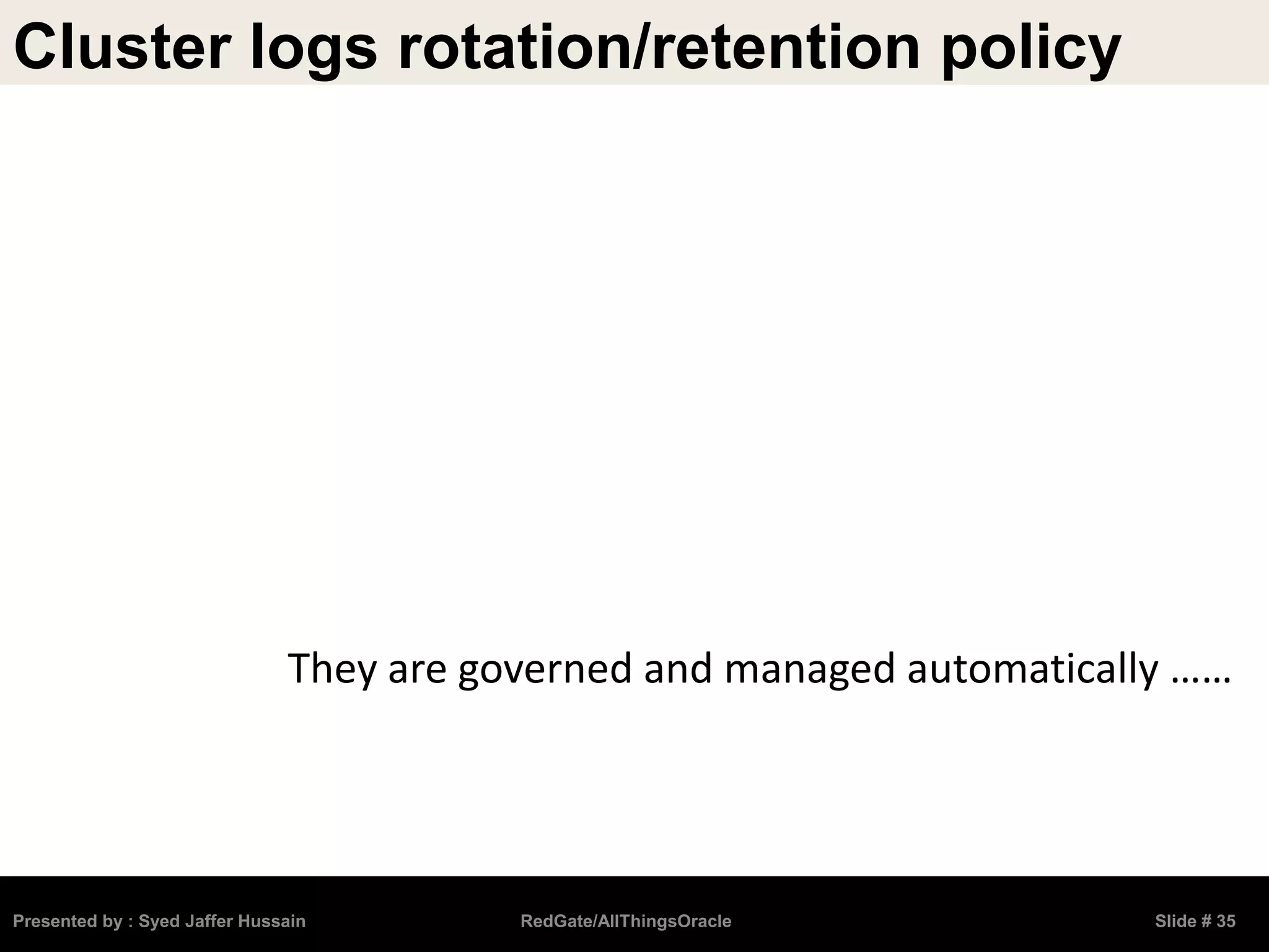 Cluster logs rotation/retention policy
Presented by : Syed Jaffer Hussain RedGate/AllThingsOracle Slide # 35
They are governed and managed automatically ……
 