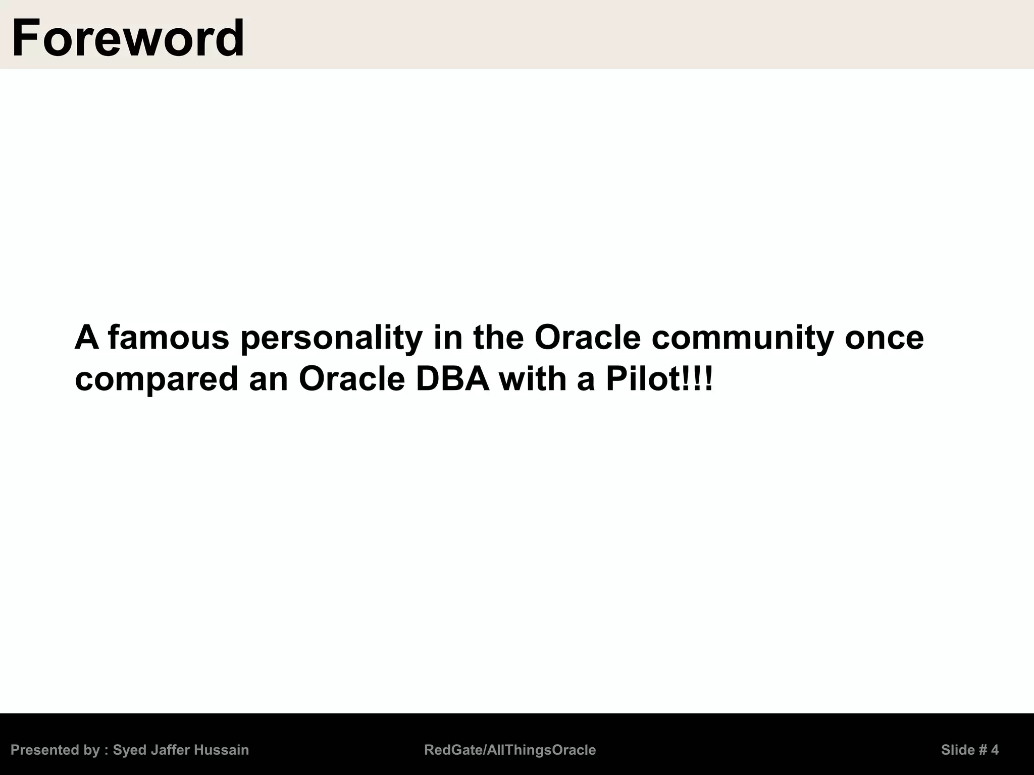 Presented by : Syed Jaffer Hussain RedGate/AllThingsOracle Slide # 4
A famous personality in the Oracle community once
compared an Oracle DBA with a Pilot!!!
Foreword
 