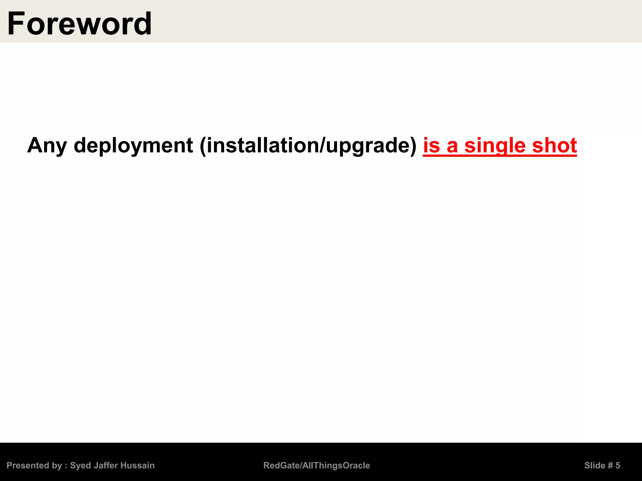 Presented by : Syed Jaffer Hussain RedGate/AllThingsOracle Slide # 5
Any deployment (installation/upgrade) is a single shot
Foreword
 