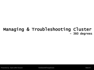 Presented by : Syed Jaffer Hussain RedGate/AllThingsOracle Slide # 1
Managing & Troubleshooting Cluster
- 360 degrees
 