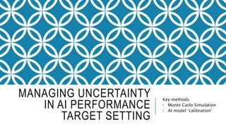MANAGING UNCERTAINTY
IN AI PERFORMANCE
TARGET SETTING
Key methods
• Monte Carlo Simulation
• AI model ‘calibration’
 