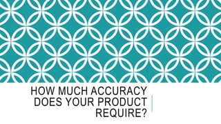 HOW MUCH ACCURACY
DOES YOUR PRODUCT
REQUIRE?
 