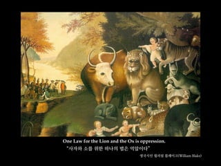 One Law for the Lion and the Ox is oppression.
“사자와 소를 위한 하나의 법은 억압이다”
영국시인 윌리엄 블레이크(William Blake)
 