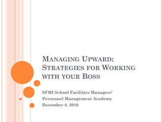 MANAGING UPWARD:
STRATEGIES FOR WORKING
WITH YOUR BOSS

SFMI School Facilities Managers’
Personnel Management Academy
December 8, 2010
 