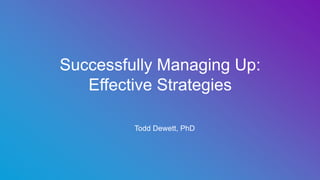 ​ Todd Dewett, PhD
Successfully Managing Up:
Effective Strategies
 