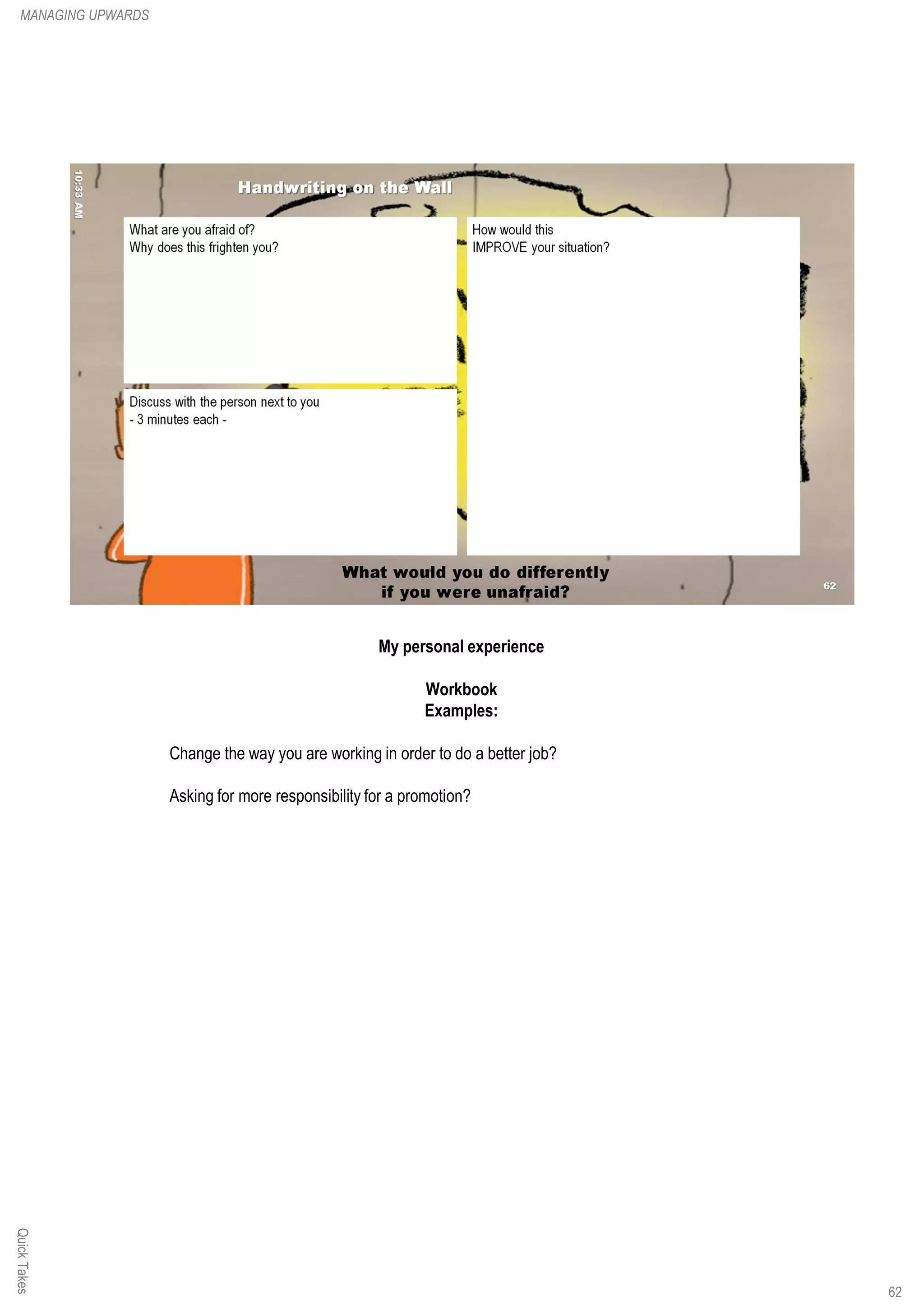 My personal experience
Workbook
Examples:
Change the way you are working in order to do a better job?
Asking for more responsibility for a promotion?
QuickTakesMANAGING UPWARDS
62
 